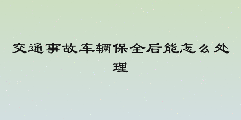交通事故车辆保全后能怎么处理
