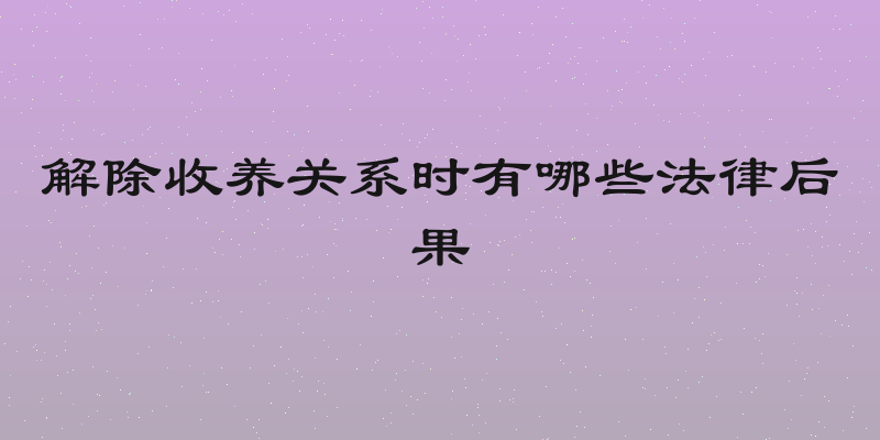 解除收养关系时有哪些法律后果