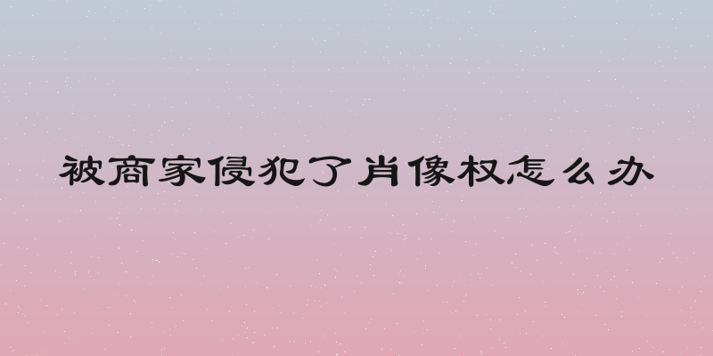被商家侵犯了肖像权怎么办