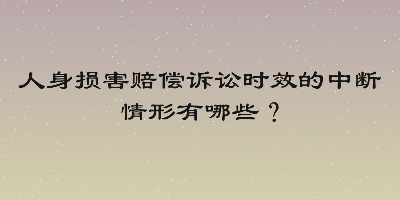 人身损害赔偿诉讼时效的中断情形有哪些？