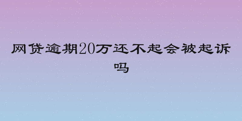 网贷逾期20万还不起会被起诉吗