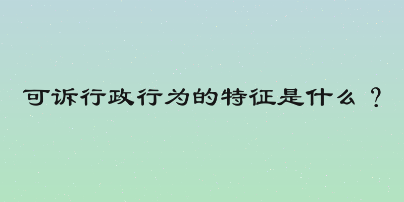 可诉行政行为的特征是什么？