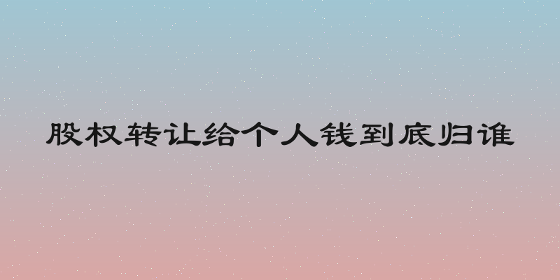 股权转让给个人钱到底归谁