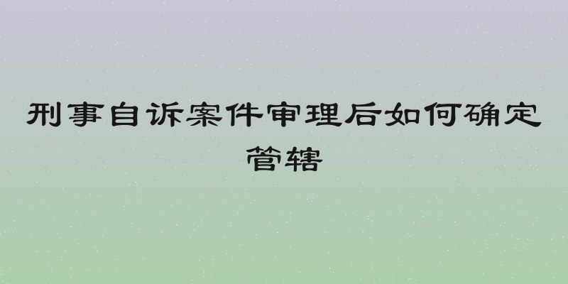 刑事自诉案件审理后如何确定管辖