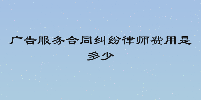 广告服务合同纠纷律师费用是多少