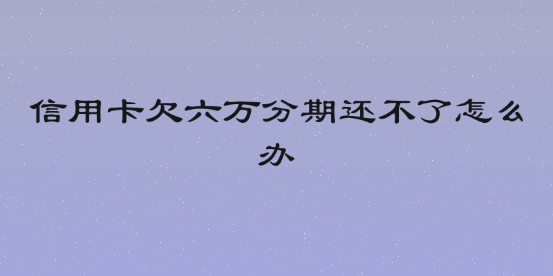 信用卡欠六万分期还不了怎么办