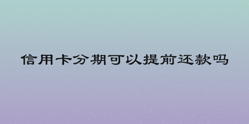 信用卡分期可以提前还款吗