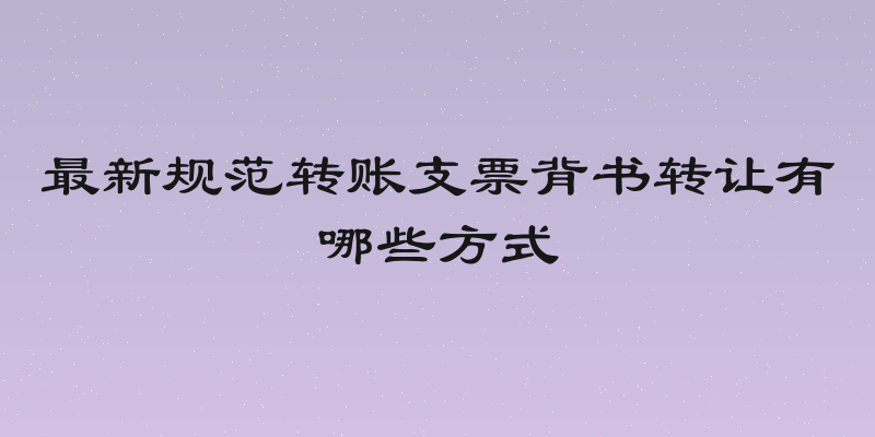 最新规范转账支票背书转让有哪些方式