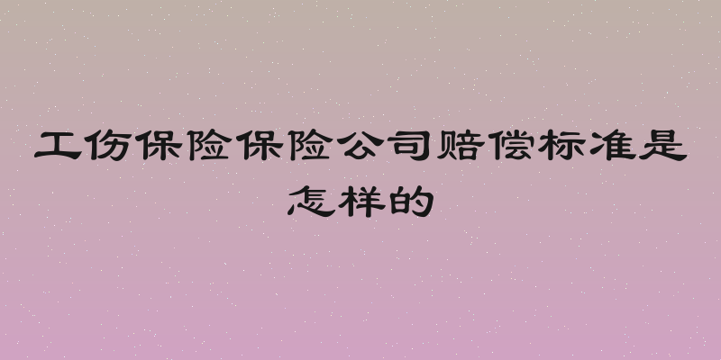 工伤保险保险公司赔偿标准是怎样的