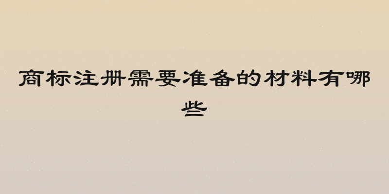 商标注册需要准备的材料有哪些