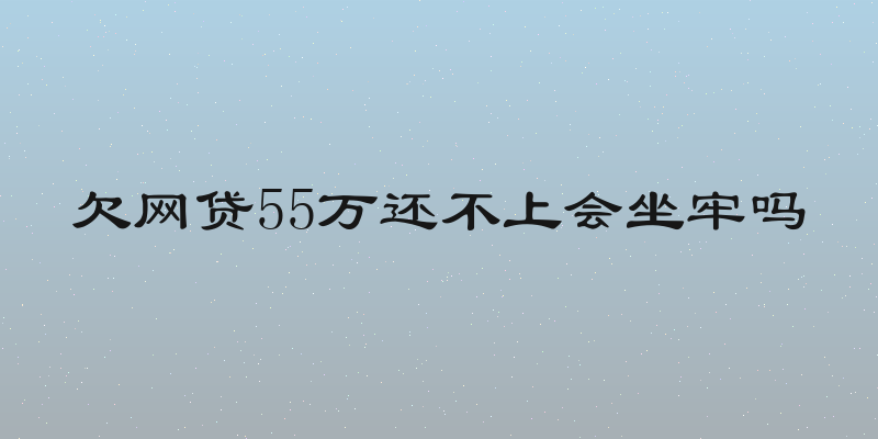 欠网贷55万还不上会坐牢吗