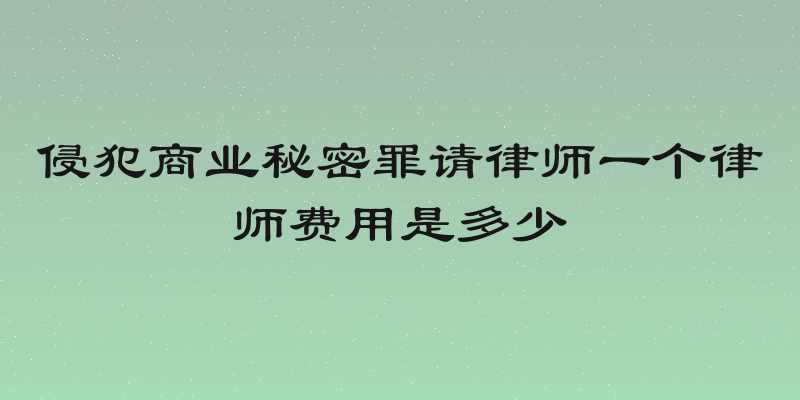 侵犯商业秘密罪请律师一个律师费用是多少