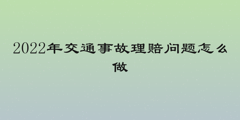 2022年交通事故理赔问题怎么做
