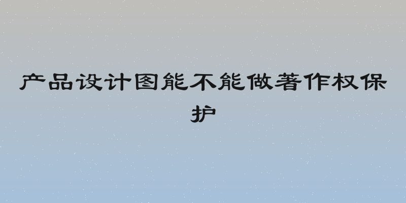 产品设计图能不能做著作权保护
