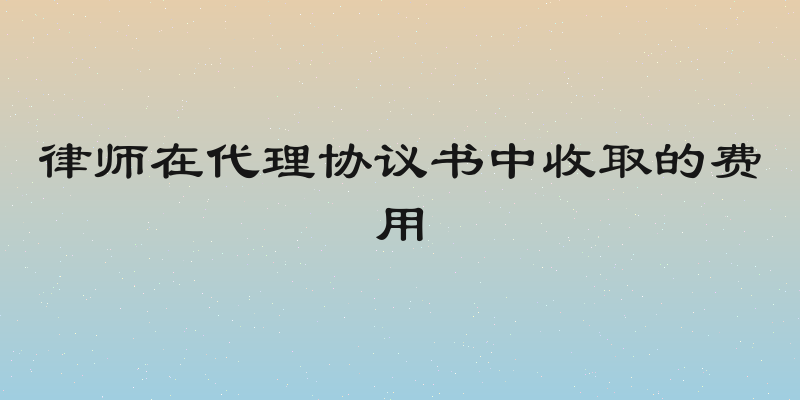 律师在代理协议书中收取的费用