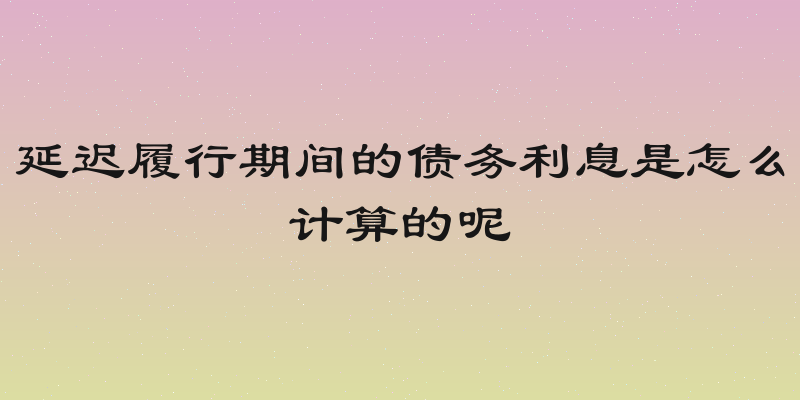 延迟履行期间的债务利息是怎么计算的呢