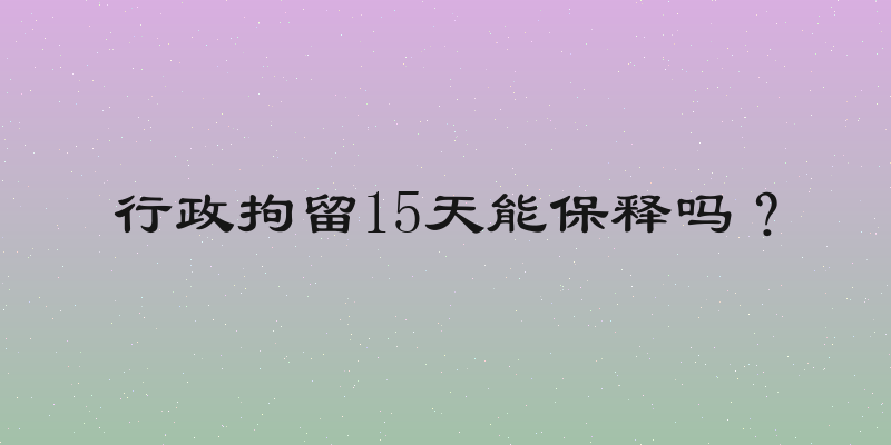 行政拘留15天能保释吗？
