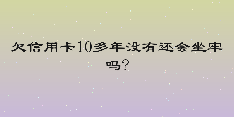 欠信用卡10多年没有还会坐牢吗?