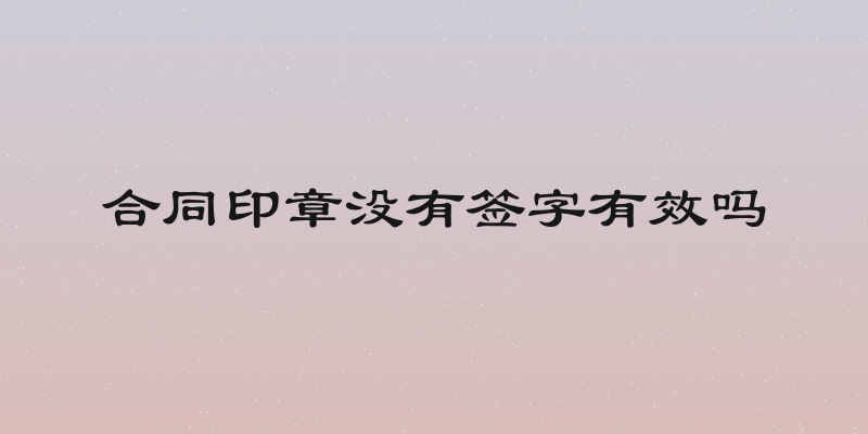 合同印章没有签字有效吗