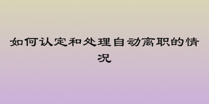 如何认定和处理自动离职的情况