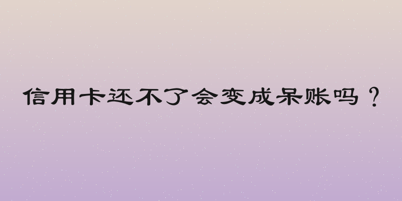 信用卡还不了会变成呆账吗？