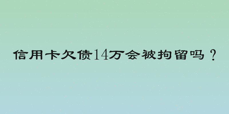 信用卡欠债14万会被拘留吗？