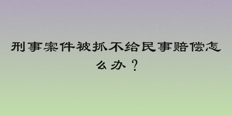 刑事案件被抓不给民事赔偿怎么办？