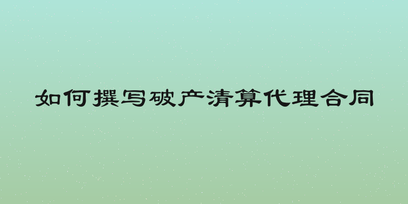 如何撰写破产清算代理合同