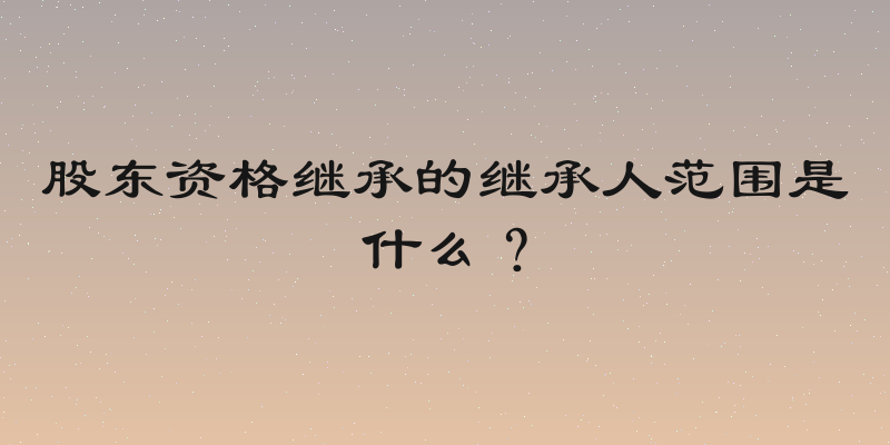 股东资格继承的继承人范围是什么？
