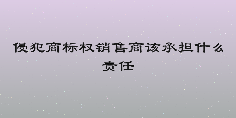 侵犯商标权销售商该承担什么责任
