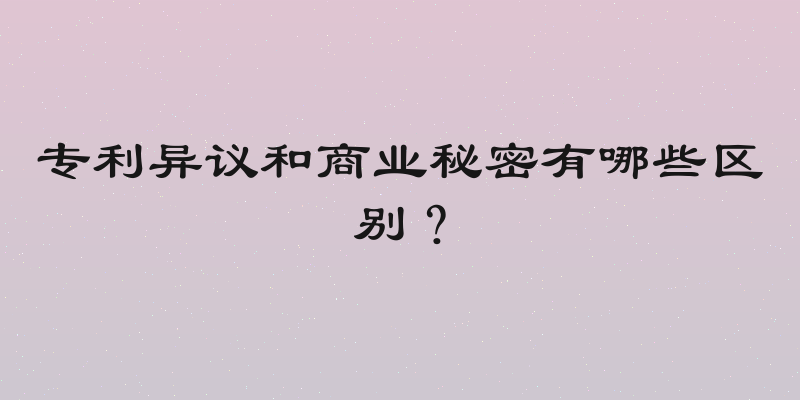 专利异议和商业秘密有哪些区别？