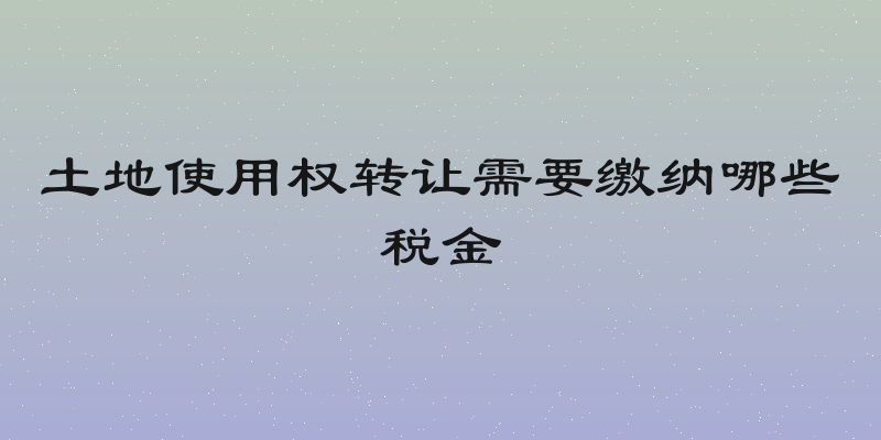 土地使用权转让需要缴纳哪些税金