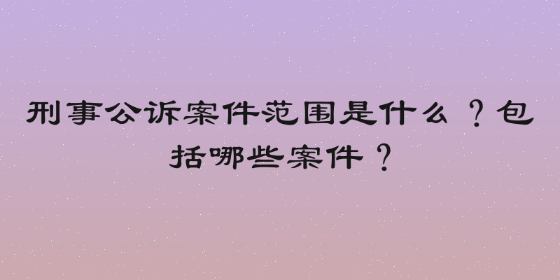 刑事公诉案件范围是什么？包括哪些案件？