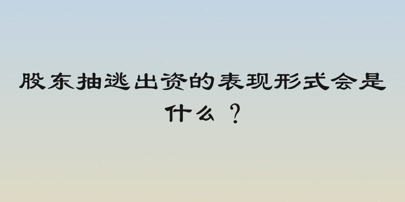 股东抽逃出资的表现形式会是什么？