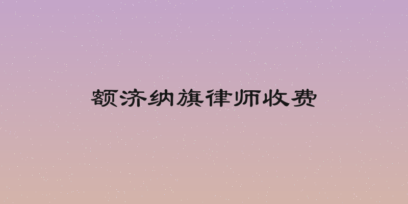 额济纳旗律师收费