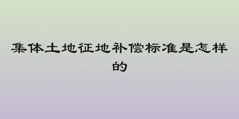 集体土地征地补偿标准是怎样的