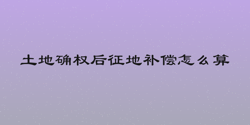 土地确权后征地补偿怎么算