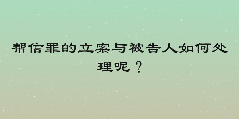 帮信罪的立案与被告人如何处理呢？