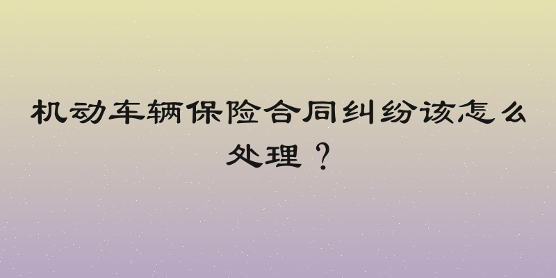 机动车辆保险合同纠纷该怎么处理？