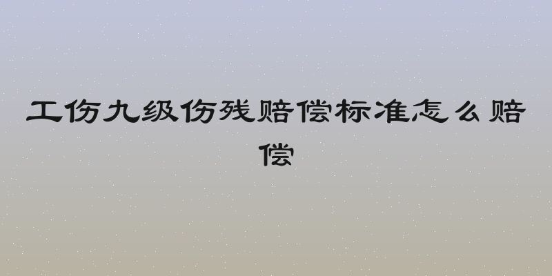 工伤九级伤残赔偿标准怎么赔偿