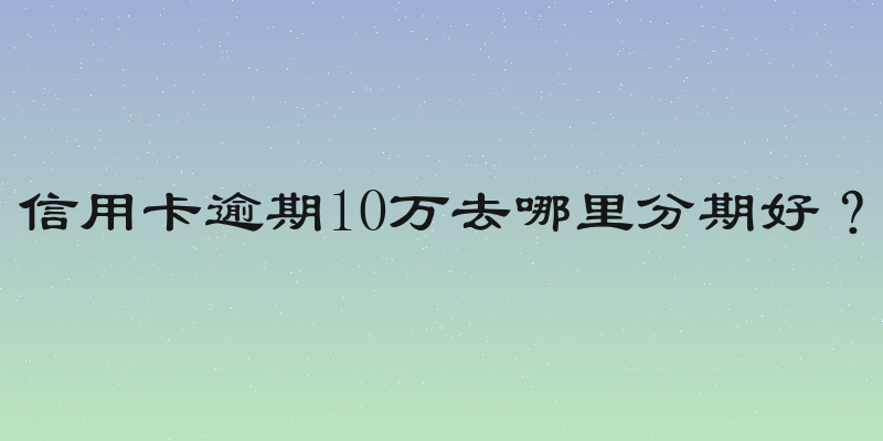 信用卡逾期10万去哪里分期好？