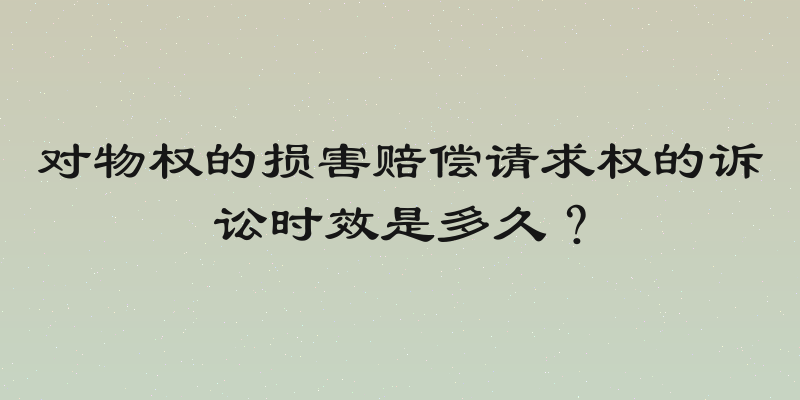 对物权的损害赔偿请求权的诉讼时效是多久？