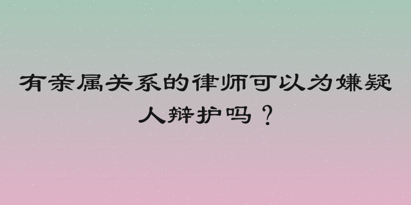 有亲属关系的律师可以为嫌疑人辩护吗？