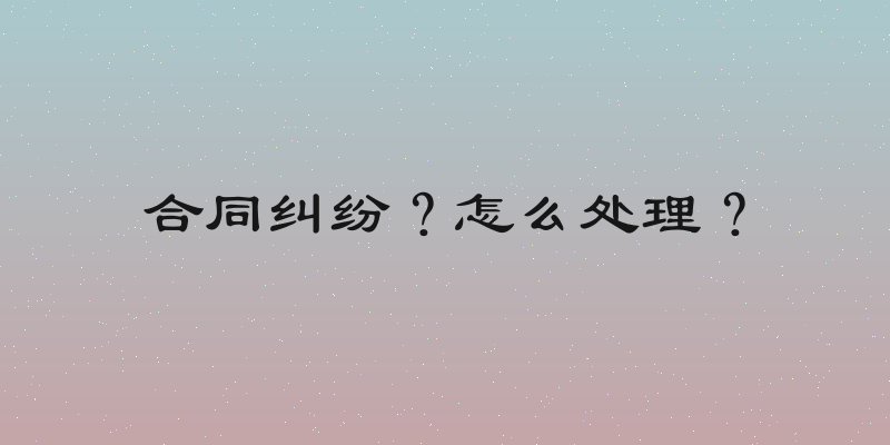 合同纠纷？怎么处理？