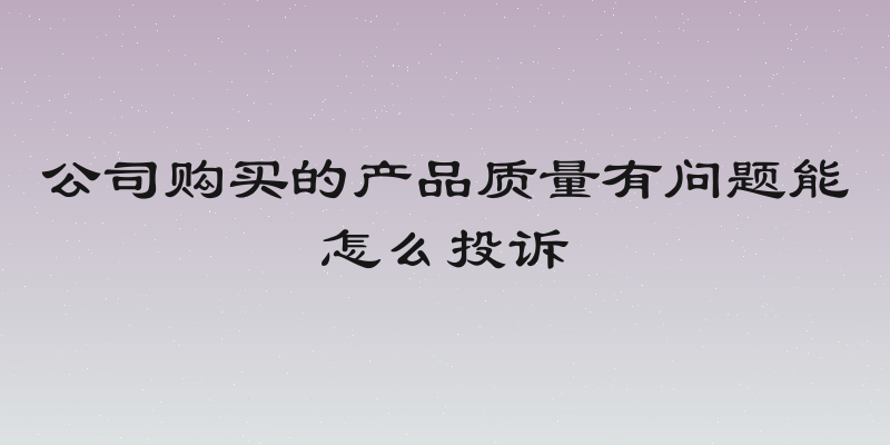 公司购买的产品质量有问题能怎么投诉