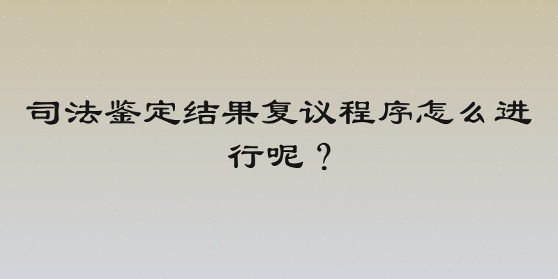 司法鉴定结果复议程序怎么进行呢？