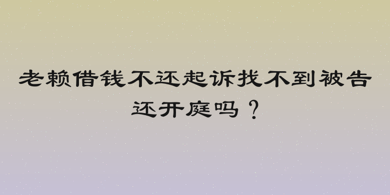 老赖借钱不还起诉找不到被告还开庭吗？