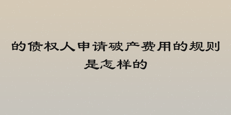 的债权人申请破产费用的规则是怎样的