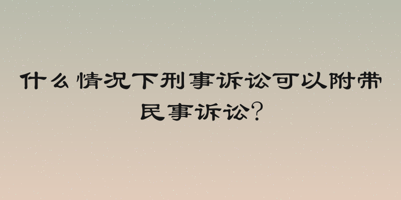 什么情况下刑事诉讼可以附带民事诉讼?