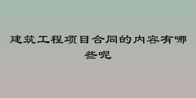 建筑工程项目合同的内容有哪些呢